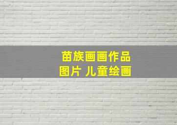 苗族画画作品图片 儿童绘画